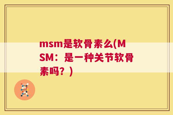 msm是软骨素么(MSM：是一种关节软骨素吗？)