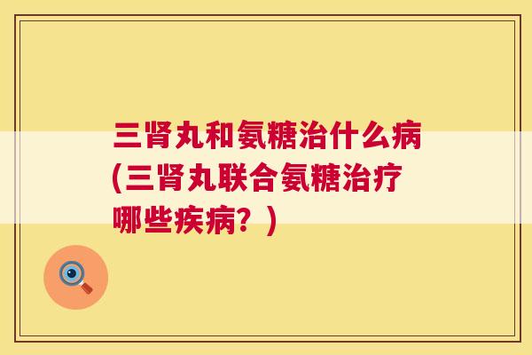 三肾丸和氨糖治什么病(三肾丸联合氨糖治疗哪些疾病？)