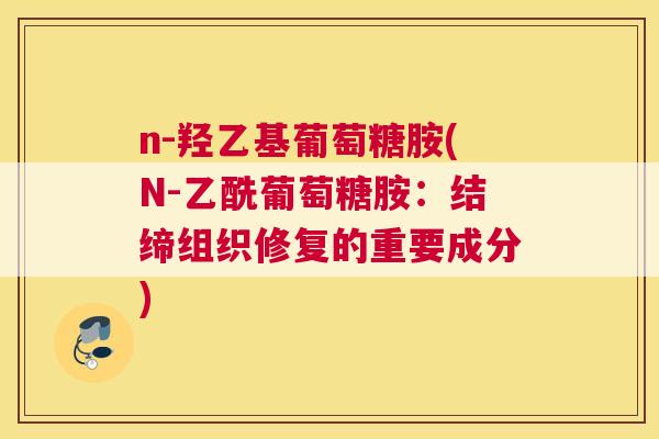 n-羟乙基葡萄糖胺(N-乙酰葡萄糖胺：结缔组织修复的重要成分)