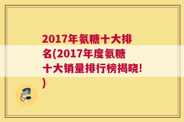 2017年氨糖十大排名(2017年度氨糖十大销量排行榜揭晓!)