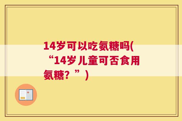 14岁可以吃氨糖吗(“14岁儿童可否食用氨糖？”)