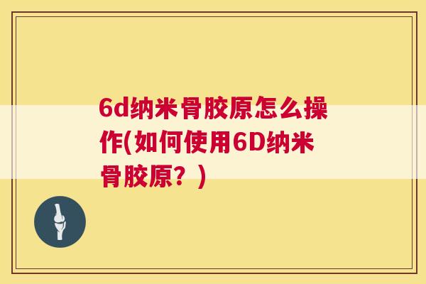 6d纳米骨胶原怎么操作(如何使用6D纳米骨胶原？)