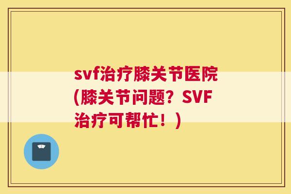 svf治疗膝关节医院(膝关节问题？SVF治疗可帮忙！)