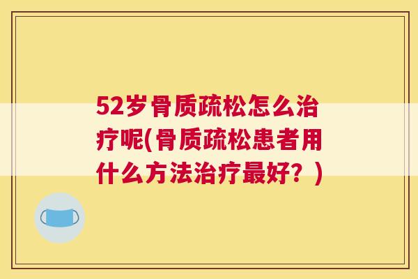 52岁骨质疏松怎么治疗呢(骨质疏松患者用什么方法治疗最好？)