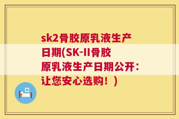 sk2骨胶原乳液生产日期(SK-II骨胶原乳液生产日期公开：让您安心选购！)