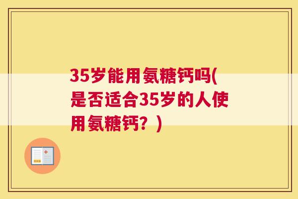 35岁能用氨糖钙吗(是否适合35岁的人使用氨糖钙？)