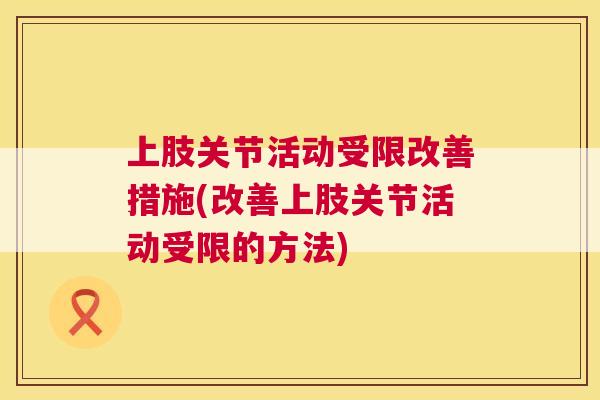 上肢关节活动受限改善措施(改善上肢关节活动受限的方法)