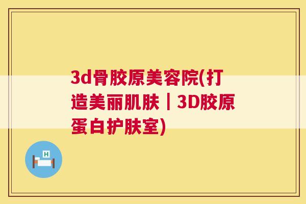 3d骨胶原美容院(打造美丽肌肤｜3D胶原蛋白护肤室)