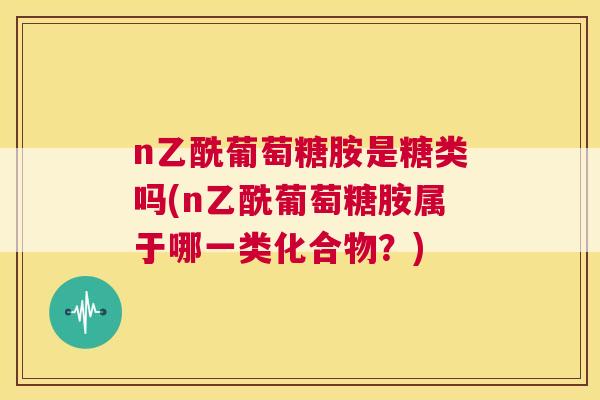 n乙酰葡萄糖胺是糖类吗(n乙酰葡萄糖胺属于哪一类化合物？)