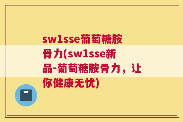 sw1sse葡萄糖胺骨力(sw1sse新品-葡萄糖胺骨力，让你健康无忧)