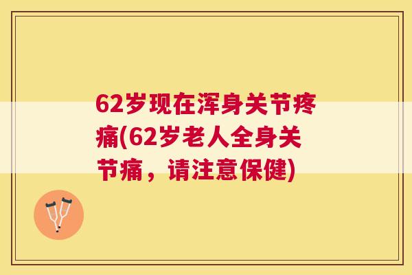 62岁现在浑身关节疼痛(62岁老人全身关节痛，请注意保健)