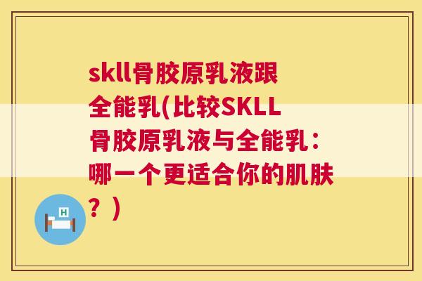 skll骨胶原乳液跟全能乳(比较SKLL骨胶原乳液与全能乳：哪一个更适合你的肌肤？)