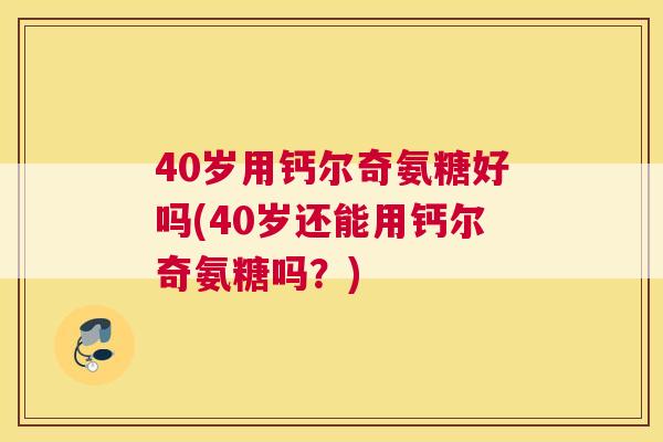 40岁用钙尔奇氨糖好吗(40岁还能用钙尔奇氨糖吗？)
