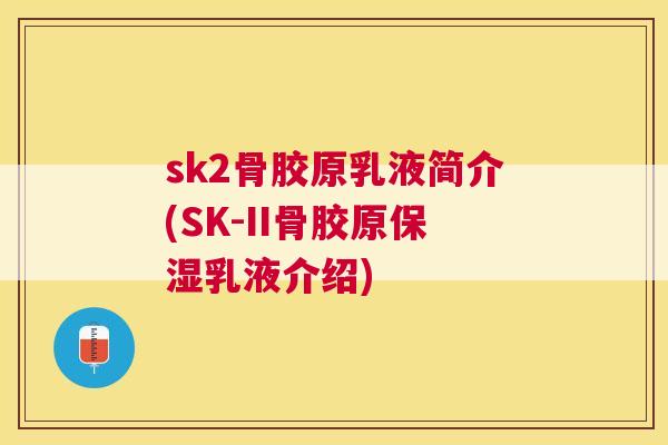 sk2骨胶原乳液简介(SK-II骨胶原保湿乳液介绍)