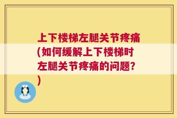 上下楼梯左腿关节疼痛(如何缓解上下楼梯时左腿关节疼痛的问题？)