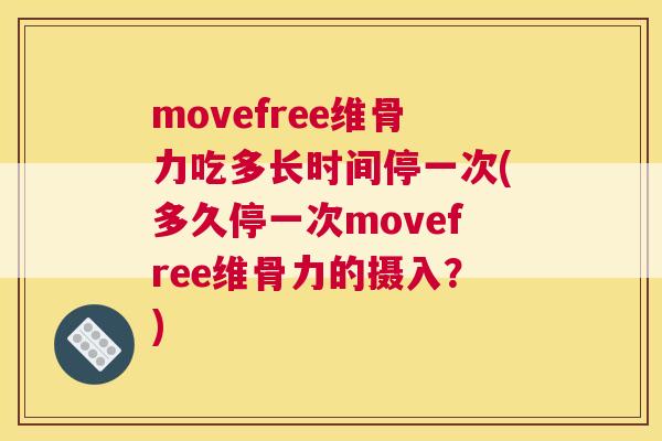 movefree维骨力吃多长时间停一次(多久停一次movefree维骨力的摄入？)