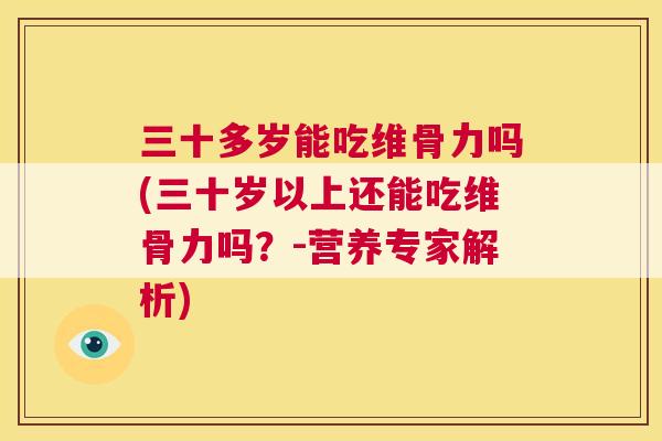 三十多岁能吃维骨力吗(三十岁以上还能吃维骨力吗？-营养专家解析)