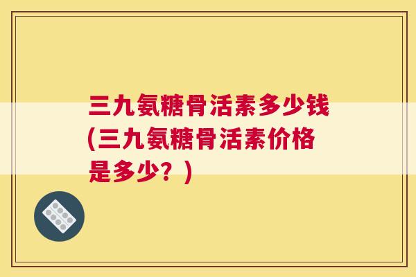 三九氨糖骨活素多少钱(三九氨糖骨活素价格是多少？)