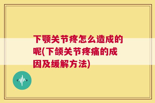 下颚关节疼怎么造成的呢(下颌关节疼痛的成因及缓解方法)