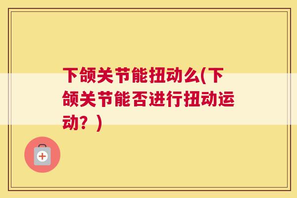 下颌关节能扭动么(下颌关节能否进行扭动运动？)
