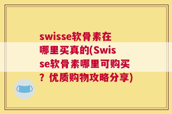 swisse软骨素在哪里买真的(Swisse软骨素哪里可购买？优质购物攻略分享)
