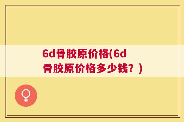 6d骨胶原价格(6d骨胶原价格多少钱？)