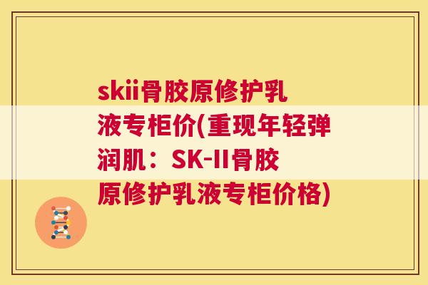 skii骨胶原修护乳液专柜价(重现年轻弹润肌：SK-II骨胶原修护乳液专柜价格)