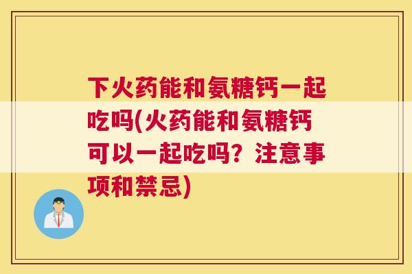 下火药能和氨糖钙一起吃吗(火药能和氨糖钙可以一起吃吗？注意事项和禁忌)
