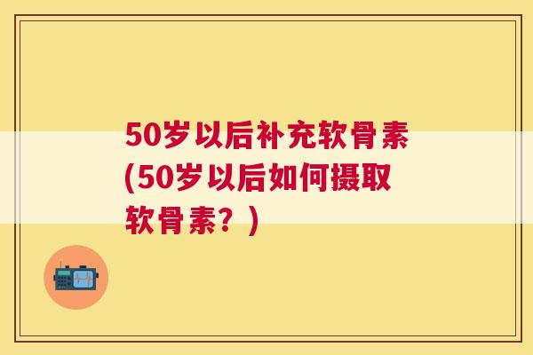 50岁以后补充软骨素(50岁以后如何摄取软骨素？)