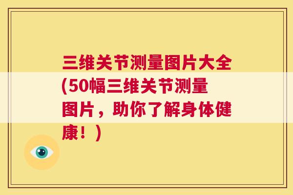 三维关节测量图片大全(50幅三维关节测量图片，助你了解身体健康！)