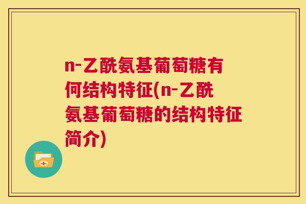 n-乙酰氨基葡萄糖有何结构特征(n-乙酰氨基葡萄糖的结构特征简介)