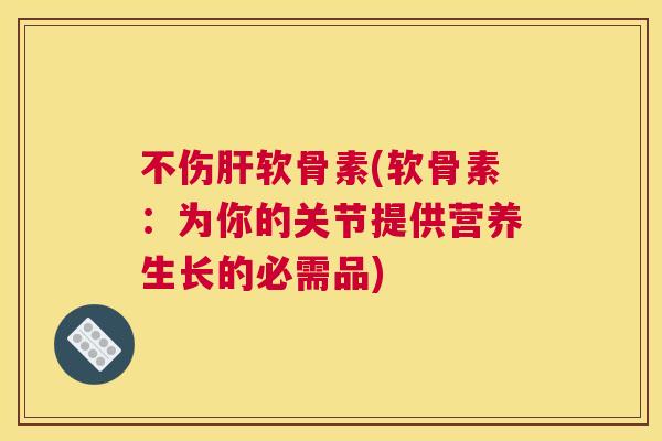 不伤肝软骨素(软骨素：为你的关节提供营养生长的必需品)