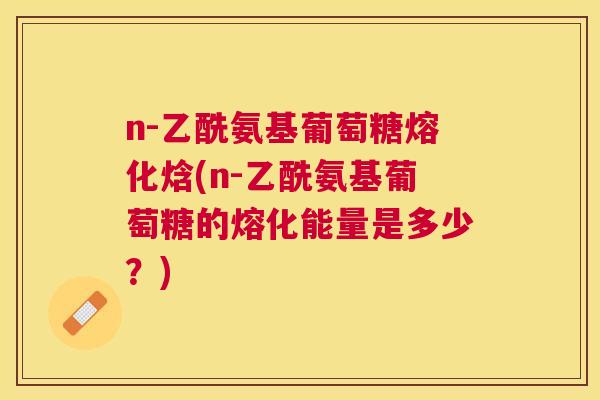 n-乙酰氨基葡萄糖熔化焓(n-乙酰氨基葡萄糖的熔化能量是多少？)