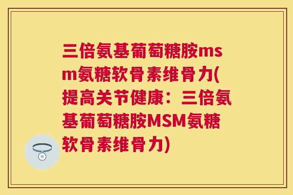 三倍氨基葡萄糖胺msm氨糖软骨素维骨力(提高关节健康：三倍氨基葡萄糖胺MSM氨糖软骨素维骨力)
