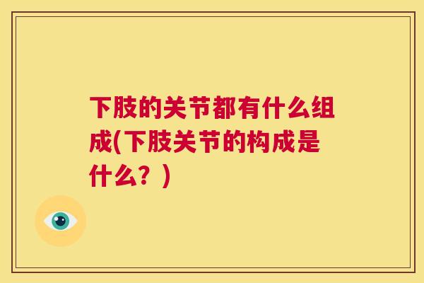 下肢的关节都有什么组成(下肢关节的构成是什么？)