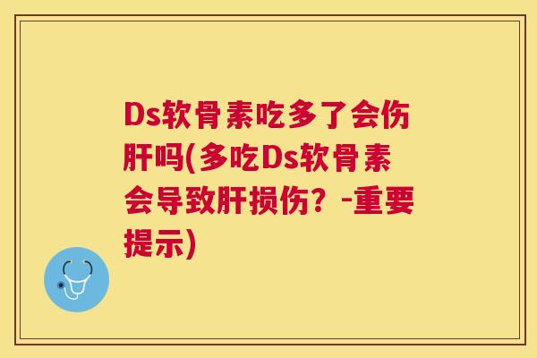 Ds软骨素吃多了会伤肝吗(多吃Ds软骨素会导致肝损伤？-重要提示)