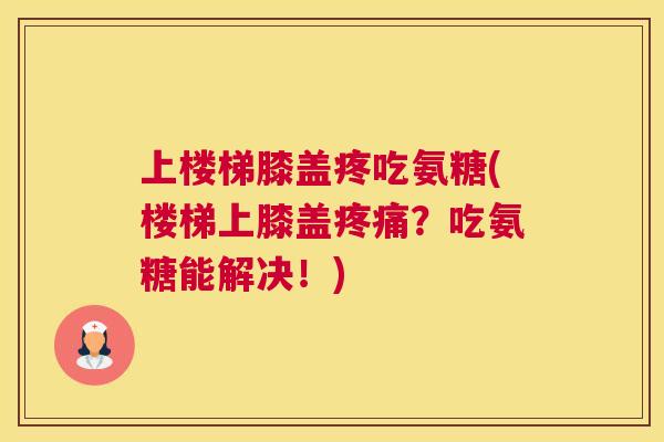 上楼梯膝盖疼吃氨糖(楼梯上膝盖疼痛？吃氨糖能解决！)