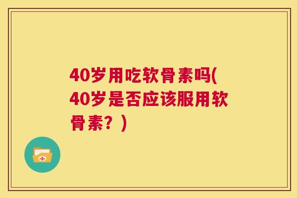 40岁用吃软骨素吗(40岁是否应该服用软骨素？)
