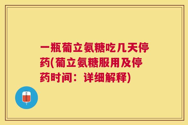 一瓶葡立氨糖吃几天停药(葡立氨糖服用及停药时间：详细解释)