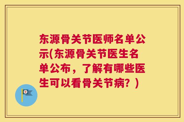 东源骨关节医师名单公示(东源骨关节医生名单公布，了解有哪些医生可以看骨关节病？)
