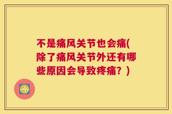 不是痛风关节也会痛(除了痛风关节外还有哪些原因会导致疼痛？)