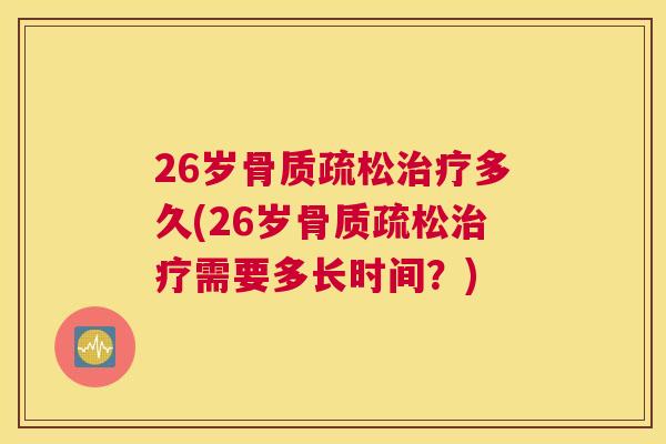 26岁骨质疏松治疗多久(26岁骨质疏松治疗需要多长时间？)