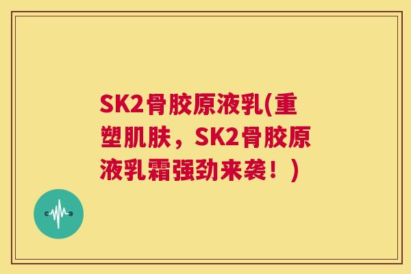 SK2骨胶原液乳(重塑肌肤，SK2骨胶原液乳霜强劲来袭！)