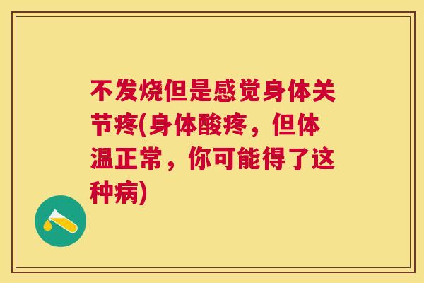 不发烧但是感觉身体关节疼(身体酸疼，但体温正常，你可能得了这种病)
