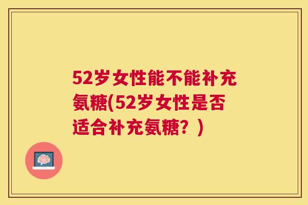 52岁女性能不能补充氨糖(52岁女性是否适合补充氨糖？)