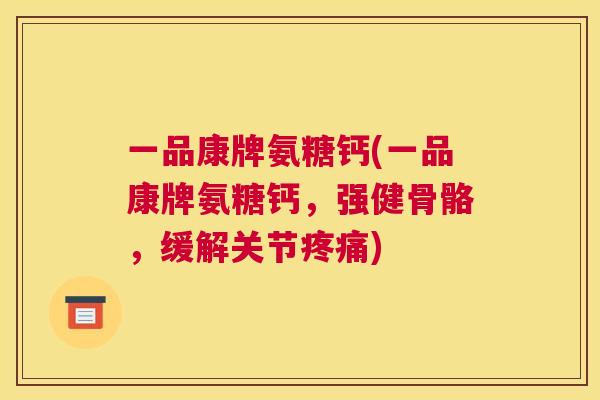 一品康牌氨糖钙(一品康牌氨糖钙，强健骨骼，缓解关节疼痛)