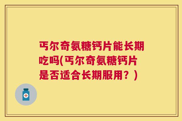 丐尔奇氨糖钙片能长期吃吗(丐尔奇氨糖钙片是否适合长期服用？)