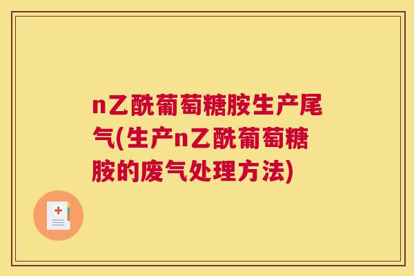 n乙酰葡萄糖胺生产尾气(生产n乙酰葡萄糖胺的废气处理方法)