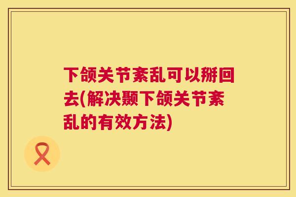 下颌关节紊乱可以掰回去(解决颞下颌关节紊乱的有效方法)