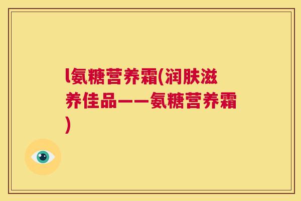 l氨糖营养霜(润肤滋养佳品——氨糖营养霜)